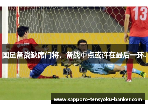 国足备战缺席门将，备战重点或许在最后一环.